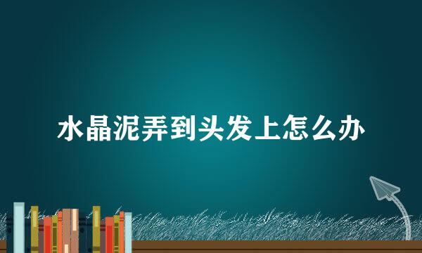 水晶泥弄到头发上怎么办