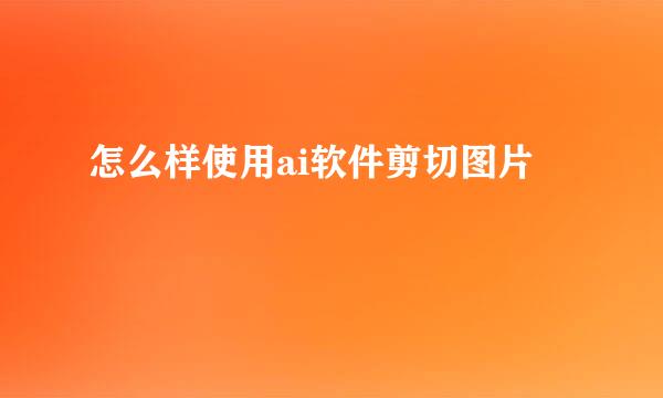 怎么样使用ai软件剪切图片