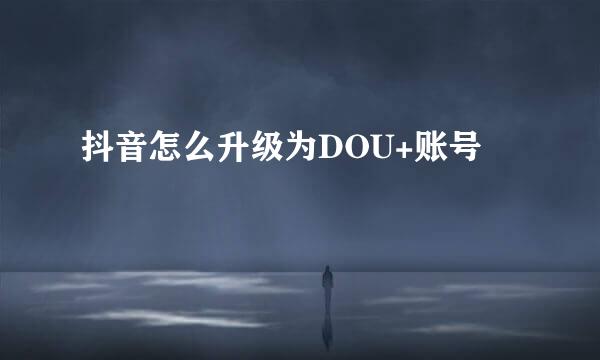 抖音怎么升级为DOU+账号