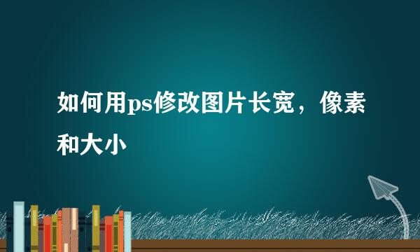 如何用ps修改图片长宽，像素和大小