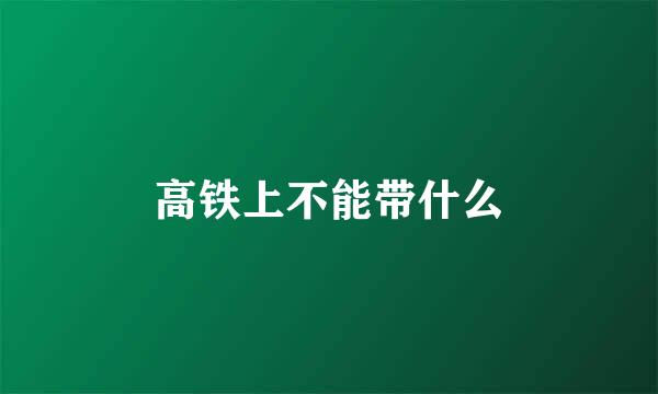 高铁上不能带什么