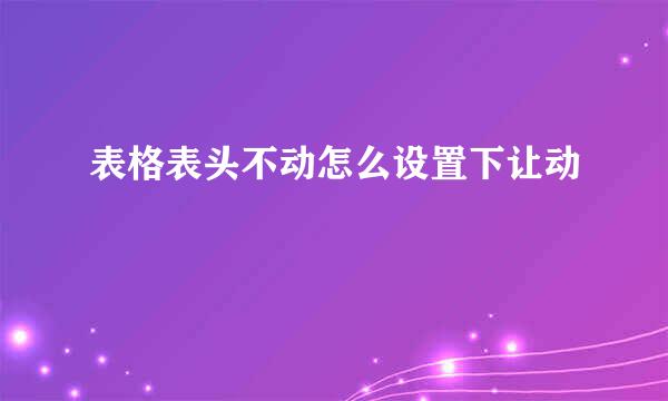 表格表头不动怎么设置下让动