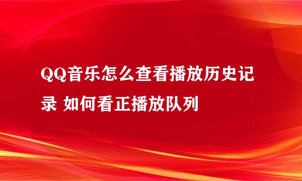 QQ音乐怎么查看播放历史记录 如何看正播放队列