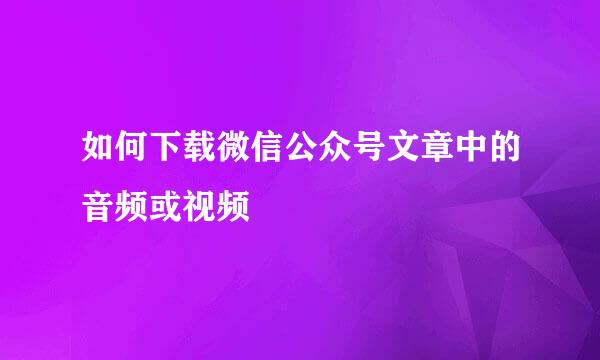 如何下载微信公众号文章中的音频或视频
