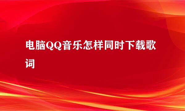 电脑QQ音乐怎样同时下载歌词