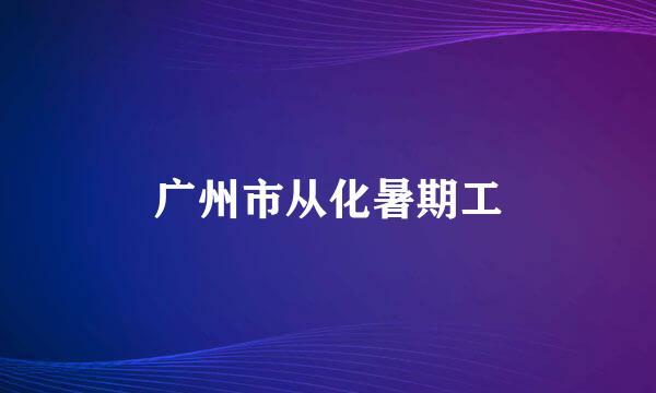 广州市从化暑期工
