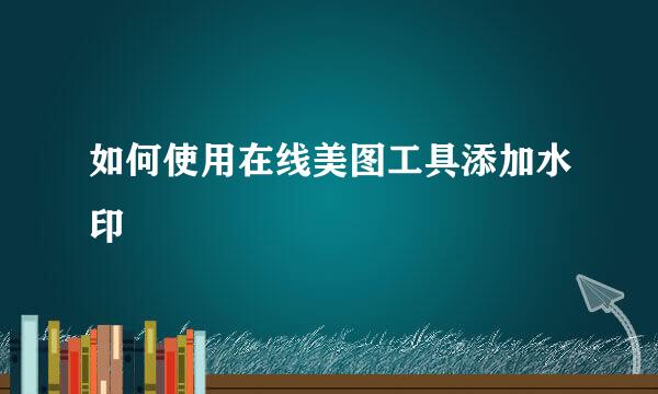 如何使用在线美图工具添加水印