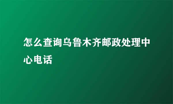 怎么查询乌鲁木齐邮政处理中心电话