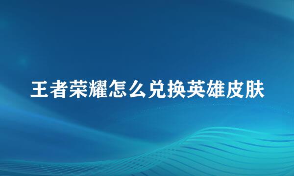 王者荣耀怎么兑换英雄皮肤