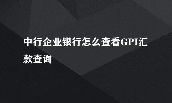 中行企业银行怎么查看GPI汇款查询