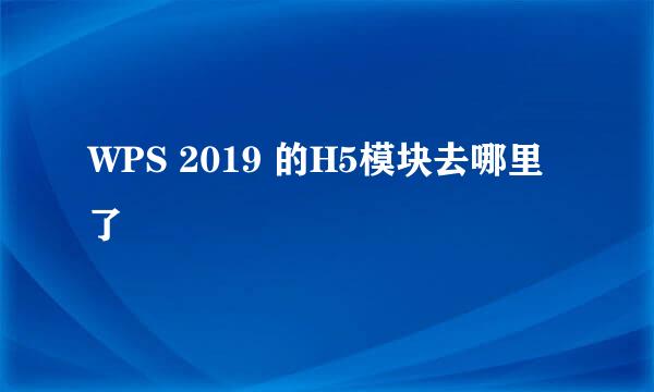 WPS 2019 的H5模块去哪里了