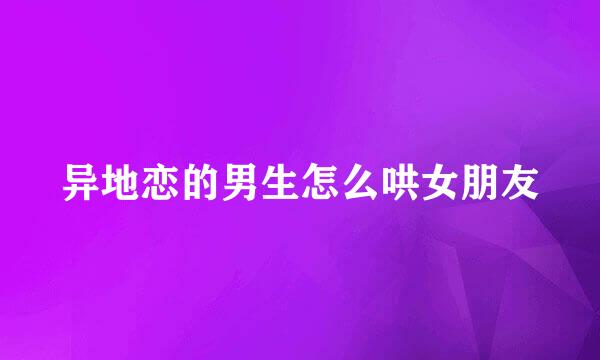 异地恋的男生怎么哄女朋友