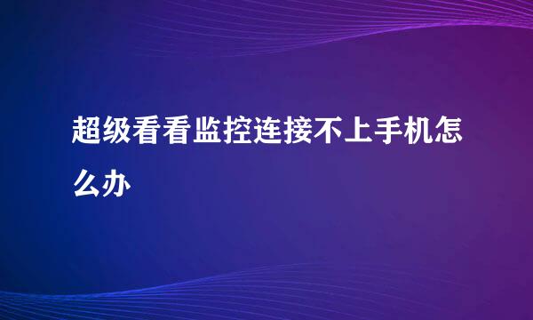 超级看看监控连接不上手机怎么办