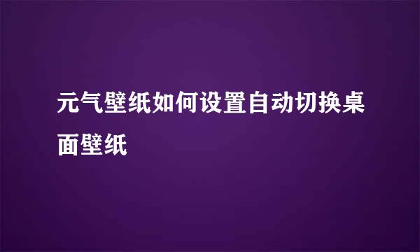 元气壁纸如何设置自动切换桌面壁纸