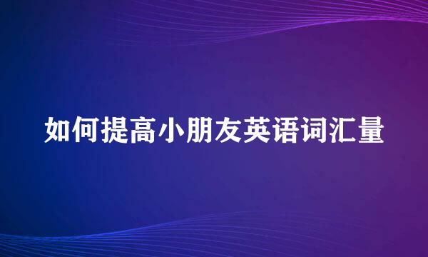 如何提高小朋友英语词汇量