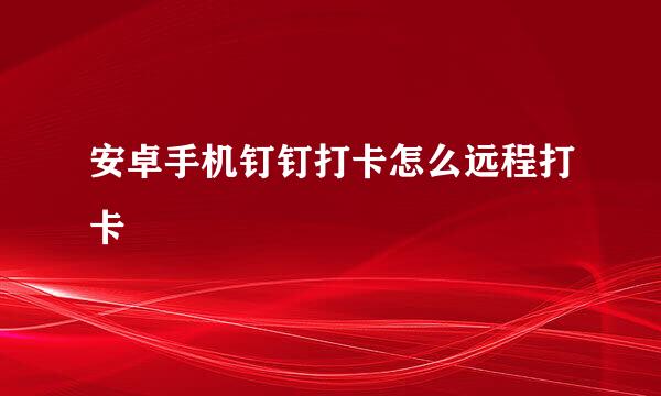 安卓手机钉钉打卡怎么远程打卡