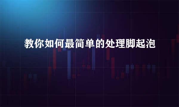 教你如何最简单的处理脚起泡