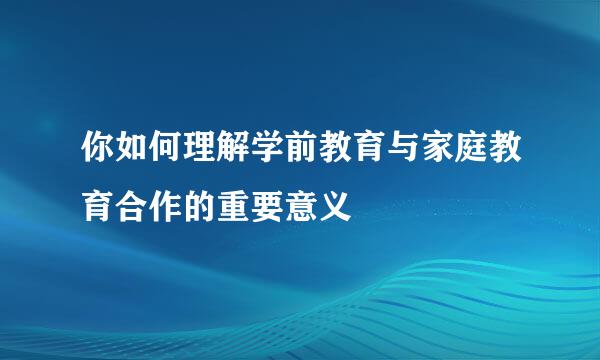 你如何理解学前教育与家庭教育合作的重要意义