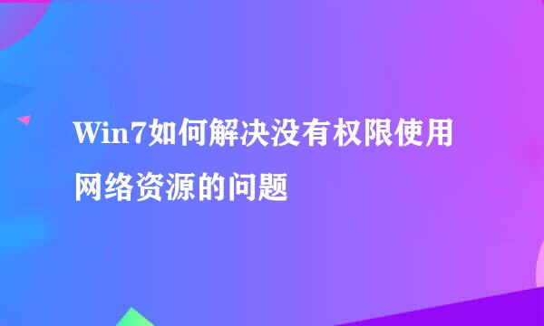 Win7如何解决没有权限使用网络资源的问题