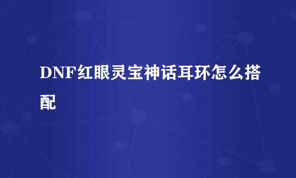 DNF红眼灵宝神话耳环怎么搭配