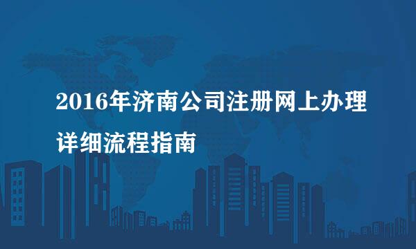 2016年济南公司注册网上办理详细流程指南