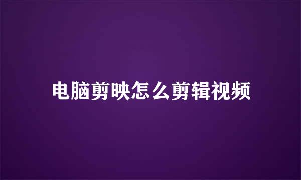 电脑剪映怎么剪辑视频