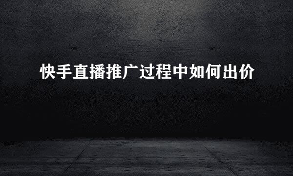 快手直播推广过程中如何出价