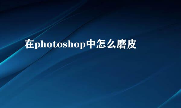 在photoshop中怎么磨皮
