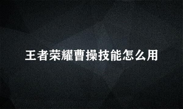 王者荣耀曹操技能怎么用