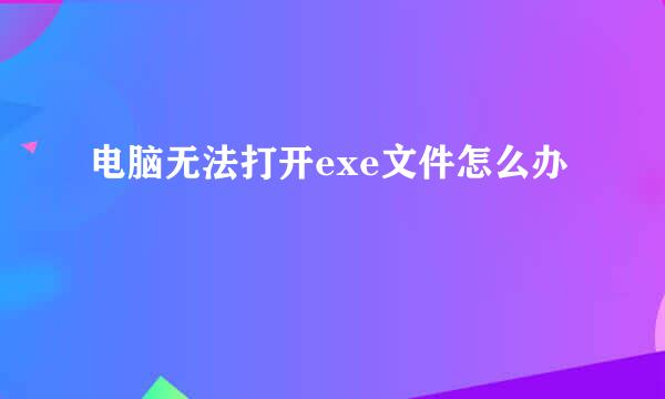 电脑无法打开exe文件怎么办