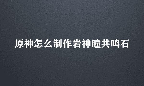 原神怎么制作岩神瞳共鸣石