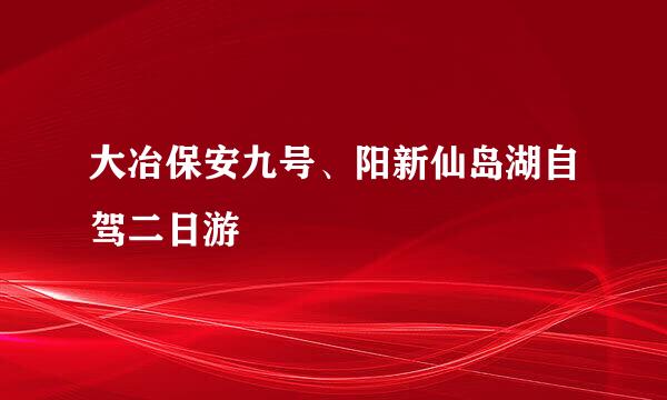 大冶保安九号、阳新仙岛湖自驾二日游