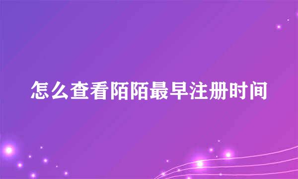 怎么查看陌陌最早注册时间