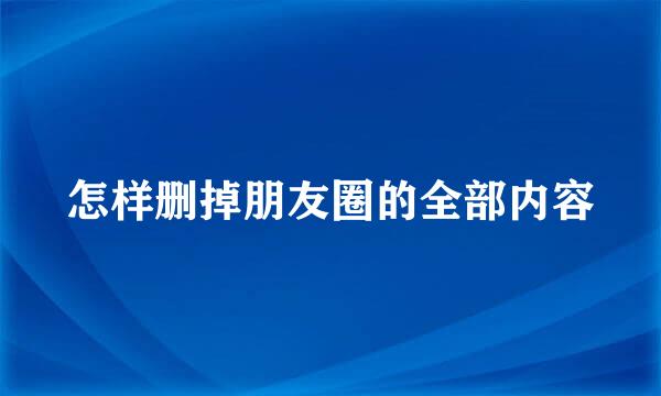 怎样删掉朋友圈的全部内容