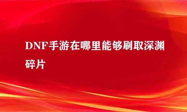 DNF手游在哪里能够刷取深渊碎片
