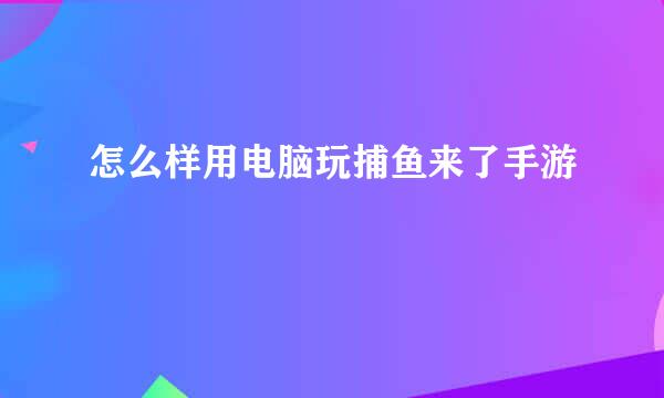 怎么样用电脑玩捕鱼来了手游