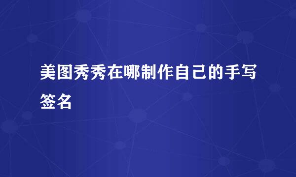 美图秀秀在哪制作自己的手写签名