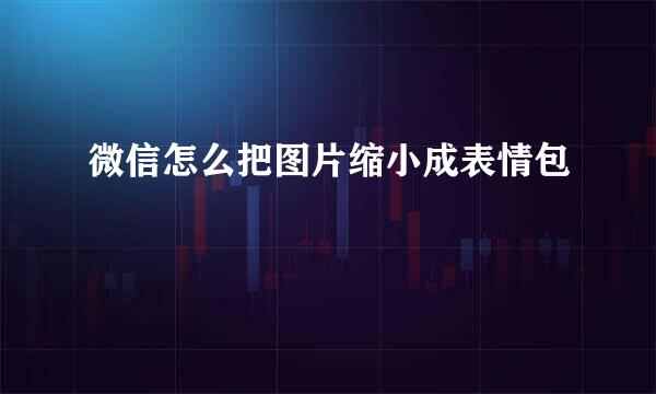 微信怎么把图片缩小成表情包