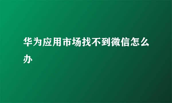 华为应用市场找不到微信怎么办