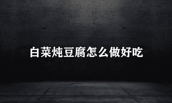 白菜炖豆腐怎么做好吃