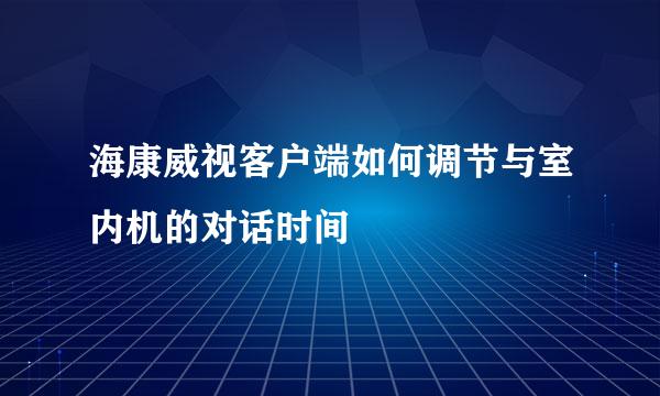 海康威视客户端如何调节与室内机的对话时间