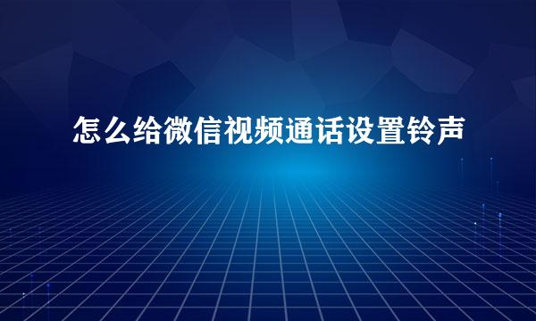 怎么给微信视频通话设置铃声