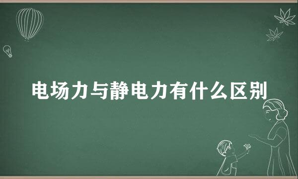 电场力与静电力有什么区别