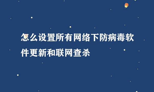 怎么设置所有网络下防病毒软件更新和联网查杀