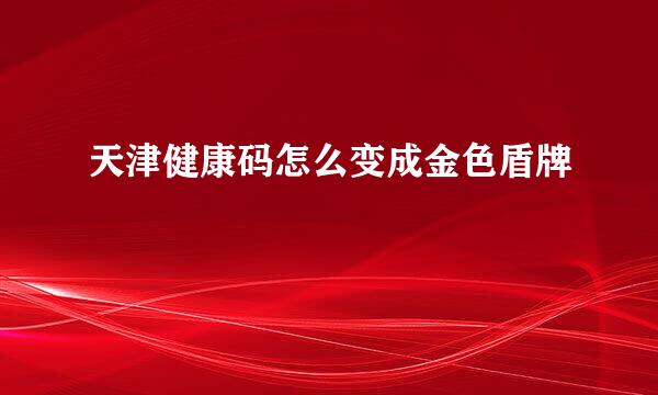 天津健康码怎么变成金色盾牌