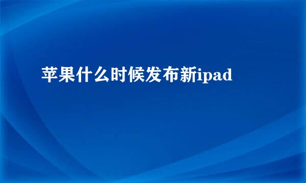 苹果什么时候发布新ipad