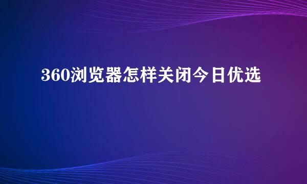 360浏览器怎样关闭今日优选