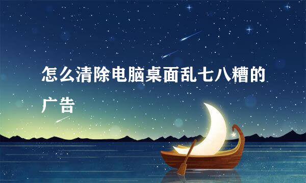 怎么清除电脑桌面乱七八糟的广告