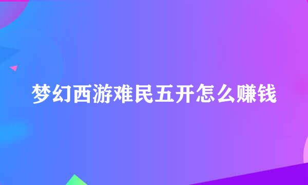 梦幻西游难民五开怎么赚钱