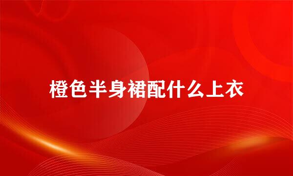 橙色半身裙配什么上衣